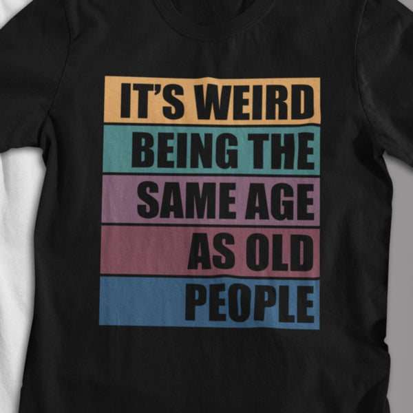 It's Weird Being the Same Age as Old People - T-shirt